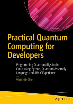 Practical Quantum Computing for Developers Programming Quantum Rigs in the Cloud using Python, Quantum Assembly Language and IBM QExperience【電子書籍】 Vladimir Silva