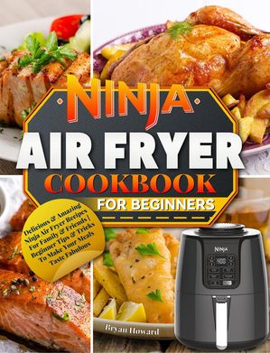 Ninja Air Fryer Cookbook for Beginners : Delicious & Amazing Ninja Air Fryer Recipes For Family & Friends | Beginner Tips & Tricks To Make Your Meals Taste Fabulous