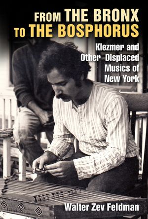 From the Bronx to the Bosphorus Klezmer and Other Displaced Musics of New York【電子書籍】[ Walter Zev Feldman ]