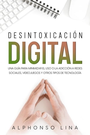 Desintoxicación Digital: Una Guía para Minimizar el Uso o la Adicción a Redes Sociales, Videojuegos y Otros Tipos de Tecnología