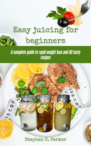 Easy juicing for beginners A complete guide to rapid weight loss and 80 tasty recipes【電子書籍】 Stephen C. Parker