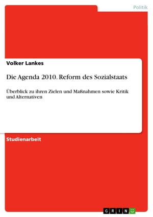 Die Agenda 2010. Reform des Sozialstaats ?berblick zu ihren Zielen und Ma?nahmen sowie Kritik und Alternativen