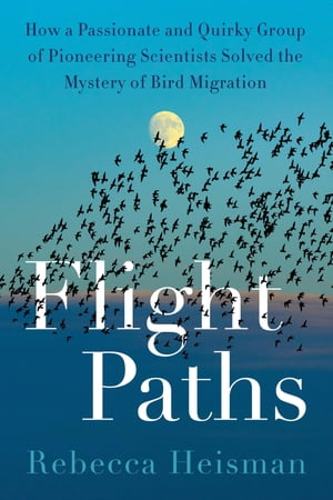 Flight Paths How a Passionate and Quirky Group of Pioneering Scientists Solved the Mystery of Bird Migration