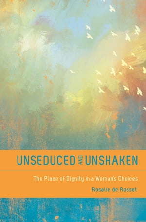 Unseduced and Unshaken The Place of Dignity in a Woman 039 s Choices【電子書籍】 Rosalie De Rosset