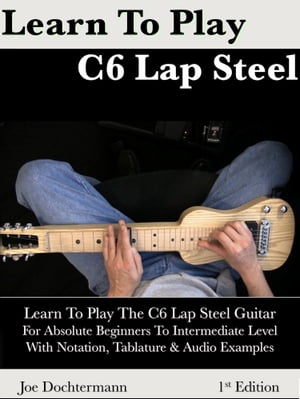 Learn To Play C6 Lap Steel Guitar: For Absolute Beginners To Intermediate Level