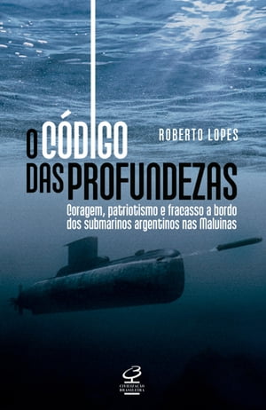O c?digo das profundezas Coragem, patriotismo e fracasso a bordo dos submarinos argentinos nas Malvinas