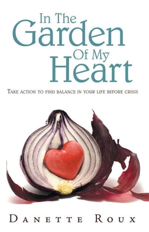 In the Garden of My Heart Take Action to Find Balance in Your Life Before Crisis【電子書籍】[ Danette Roux ]