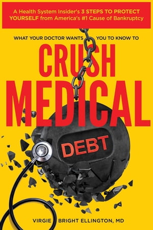 What Your Doctor Wants You to Know to Crush Medical Debt: A Health System Insider 039 s 3 Steps to Protect Yourself from America 039 s 1 Cause of Bankruptcy【電子書籍】 Virgie Bright Ellington