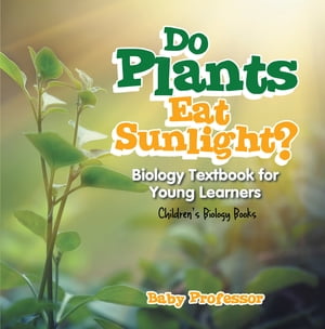 Do Plants Eat Sunlight Biology Textbook for Young Learners Children 039 s Biology Books【電子書籍】 Baby Professor