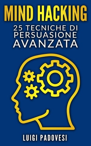 Mind Hacking: 25 Tecniche di Persuasione Avanzata Copywriting Persuasivo, #1【電子書籍】[ Luigi Padovesi ]