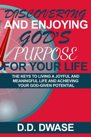 Discovering And Enjoying God’s Purpose For Your Life: The Keys To Living A Joyful And Meaningful Life And Achieving Your God-Given Potential