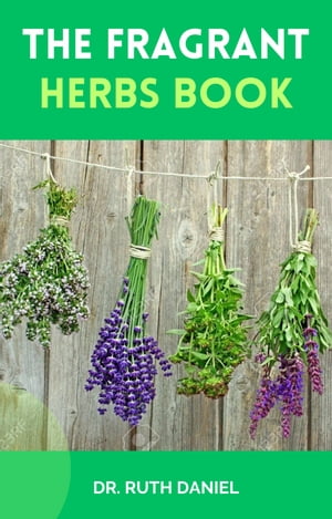 THE FRAGRANT HERBS BOOK Unveiling the Aromatic Tapestry: Discover the Healing Power and Sensory Delights of Nature 039 s Fragrant Herbs【電子書籍】 Dr. Ruth Daniel