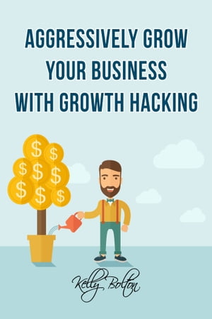 Aggressively Grow Your Business With Growth Hacking Marketing: Tips and Case Studies Showcasing Social Media, Advertising and Digital Marketing Techniques【電子書籍】 Kelly Bolton