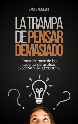 La trampa de pensar demasiado: Cómo liberarse de las cadenas del análisis excesivo y vivir plenamente