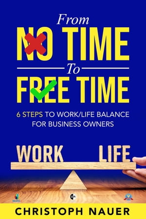 From No Time to Free Time - 6 Steps to Work/Life Balance for Business Owners【電子書籍】[ Christoph Nauer ]