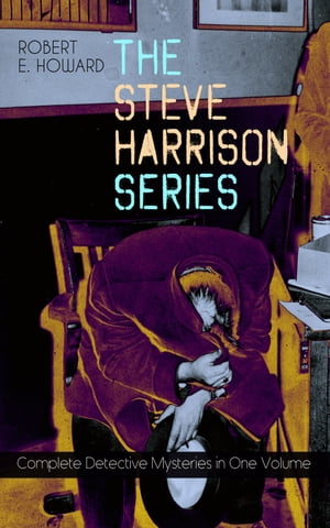 THE STEVE HARRISON SERIES Complete Detective Mysteries in One Volume Detective Tales Featuring a Police Detective, Often Coming Across Weird Cases on his River Street Patrol【電子書籍】 Robert E. Howard