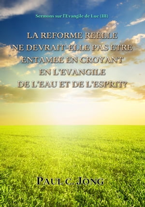 LA RÉFORME RÉELLE NE DEVRAIT-ELLE PAS ÊTRE ENTAMÉE EN CROYANT EN L’ÉVANGILE DE L’EAU ET DE L’ESPRIT? - Sermons sur l’Évangile de Luc (III)