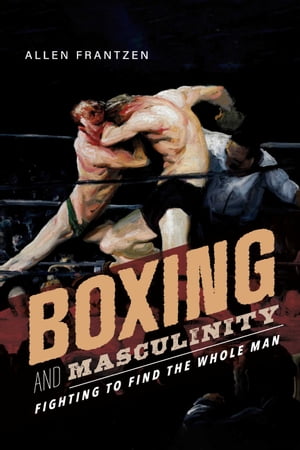 Boxing and Masculinity Fighting to Find the Whole Man【電子書籍】[ Allen Frantzen ]