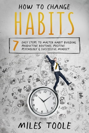 How to Change Habits: 7 Easy Steps to Master Habit Building, Productive Routines, Positive Psychology Successful Mindset【電子書籍】 Miles Toole