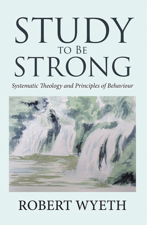 Study to Be Strong Systematic Theology and Principles of Behaviour【電子書籍】 Robert Wyeth