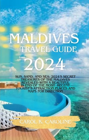 Maldives Travel Guide 2024 Sun, Sand, and Sea: 2024 039 s Secret Treasures of the Maldives Revealed With a Beautiful Blend Of The Most Recent Tourist’s Attraction Places And Maps For Direction【電子書籍】 CAROL K CAROLINE