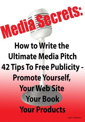 Media Secrets: How to Write the Ultimate Media Pitch 42 Tips To Free Publicity - Publicize Yourself, Your Web Site, Your Book or Products