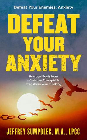 Defeat Your Anxiety: Practical Tools from a Christian Therapist to Transform Your Thinking