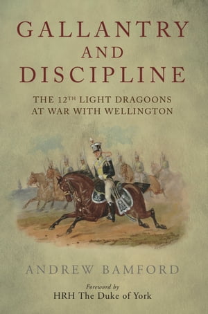 Gallantry and Discipline The 12th Light Dragoons at War with Wellington【電子書籍】[ Andrew Bamford ]