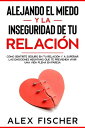 Alejando el Miedo y la Inseguridad de tu Relaci?n: C?mo sentirte seguro en tu relaci?n y a Superar las Emociones Negativas que te Previenen Vivir una Vida Plena en Pareja【電子書籍】[ Alex Fischer ]