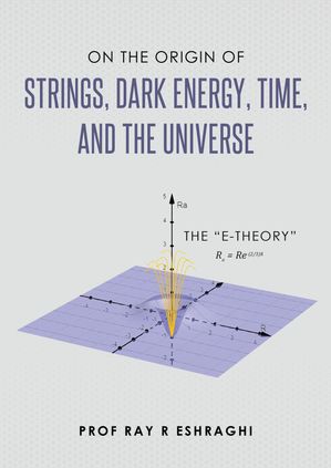 On the Origin of Strings, Dark Energy, Time, and the Universe【電子書籍】[ Ray R Eshraghi ]