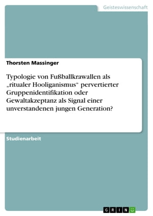 Typologie von Fußballkrawallen als 'ritualer Hooliganismus' pervertierter Gruppenidentifikation oder Gewaltakzeptanz als Signal einer unverstandenen jungen Generation?