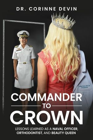 Commander to Crown Lessons Learned as a Naval Officer, Orthodontist and Beauty Queen【電子書籍】 Corinne Devin