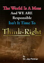 Think Right: The world is a mess and we are responsible. Isn't it time to Think ...