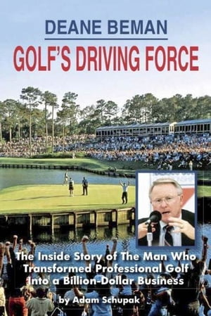 Deane Beman Golf's Driving Force: The Inside Story of The Man Who Transformed Professional Golf into a Billion-Dollar Business
