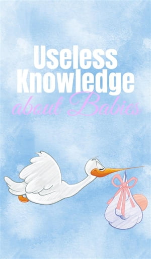 Useless Knowledge about Babies Amazing Facts about Pregnancy, Births, Babys and Parenthood【電子書籍】[ Mia Mirillia ]