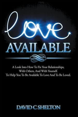 Love Available A Look into How to Fix Your Relationships, with Others, and with Yourself. to Help You to Be Available to Love and to Be Loved.【電子書籍】 David C Shelton