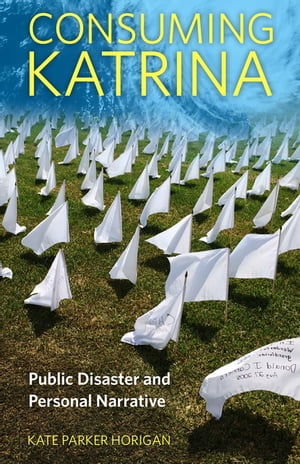 Consuming Katrina Public Disaster and Personal Narrative【電子書籍】[ Dr. Kate Parker Horigan ]