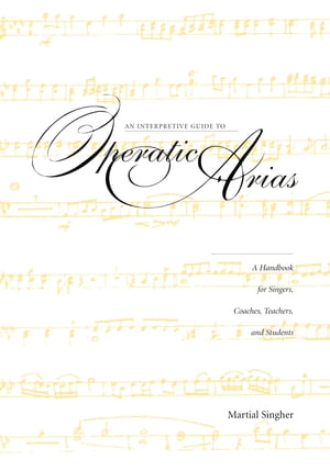 An Interpretive Guide to Operatic Arias A Handbook for Singers, Coaches, Teachers, and Students【電子書籍】 Martial Singher