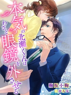 本気の北瀬くんはわざと眼鏡を外させる【電子書籍】[ 鞠坂小鞠 ]