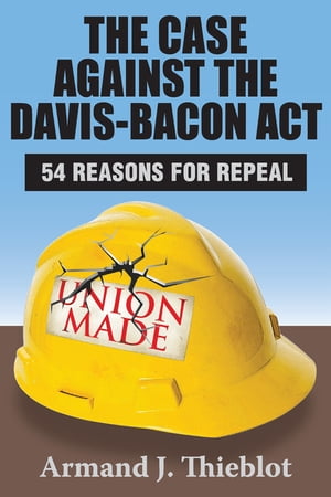 The Case Against the Davis-Bacon Act Fifty-Four Reasons for RepealŻҽҡ[ Armand J. Thieblot ]