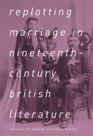 Replotting Marriage in Nineteenth-Century British Literature【電子書籍】[ Jill Galvan ]