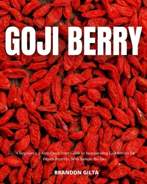 Goji Berry A Beginner's 3-Step Quick Start Guide to Incorporating Goji Berries for Health Benefits, With Sample Recipes