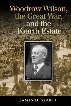 Woodrow Wilson, the Great War, and the Fourth Estate