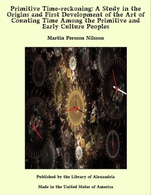 Primitive Time-reckoning: A Study in the Origins and First Development of the Art of Counting Time Among the Primitive and Early Culture Peoples【電子書籍】 Martin Persson Nilsson