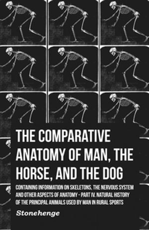 The Comparative Anatomy of Man, the Horse, and the Dog - Containing Information on Skeletons, the Nervous System and Other Aspects of Anatomy Part IV. Natural History of the Principal Animals Used by Man in Rural Sports【電子書籍】 John Stainer