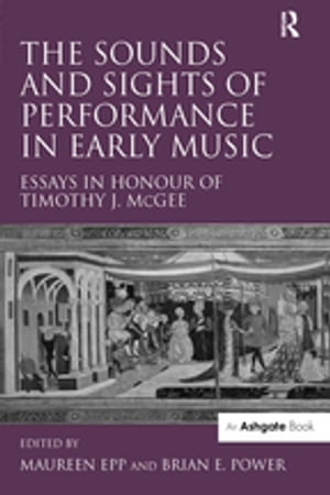 The Sounds and Sights of Performance in Early Music Essays in Honour of Timothy J. McGee【電子書籍】
