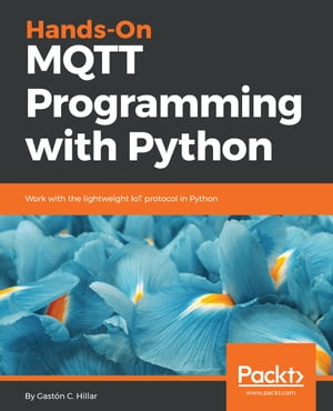 Hands-On MQTT Programming with Python Work with the lightweight IoT protocol in Python【電子書籍】[ Gaston C. Hillar ]