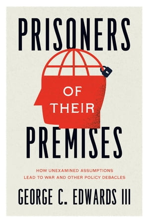 Prisoners of Their Premises How Unexamined Assumptions Lead to War and Other Policy Debacles