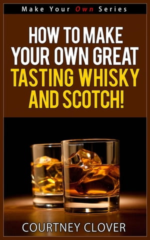 How To Make Your Own Great Tasting Whisky And Scotch!