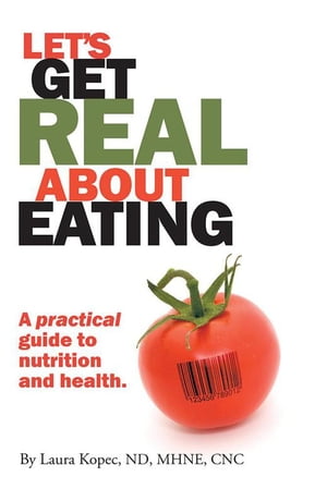 Let 039 s Get Real About Eating A Practical Guide to Nutrition and Health.【電子書籍】 Laura Kopec ND MA CNC